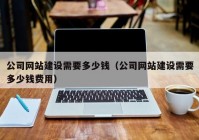 公司网站建设需要多少钱（公司网站建设需要多少钱费用）