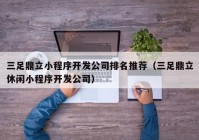 三足鼎立小程序开发公司排名推荐（三足鼎立休闲小程序开发公司）