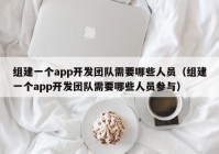 组建一个app开发团队需要哪些人员（组建一个app开发团队需要哪些人员参与）