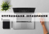 软件开发企业成本核算（软件企业的成本核算）