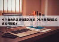 电子商务网站建设是怎样的（电子商务网站应该如何建设）