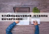 电子商务网站建设与管理试卷（电子商务网站建设与维护实训题库）