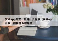 安卓app开发一般用什么程序（安卓app开发一般用什么程序做）