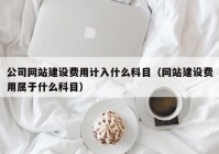 公司网站建设费用计入什么科目（网站建设费用属于什么科目）