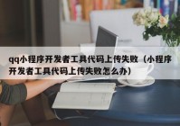 qq小程序开发者工具代码上传失败（小程序开发者工具代码上传失败怎么办）