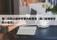 厦门团购小程序开发大概费用（厦门有哪些团购小程序）