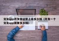 交友app开发带运营上线多少钱（开发一个交友app需要多少钱）