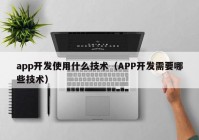 app开发使用什么技术（APP开发需要哪些技术）