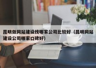 昆明做网站建设找哪家公司比较好（昆明网站建设公司哪家口碑好）