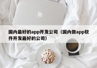 国内最好的app开发公司（国内做app软件开发最好的公司）