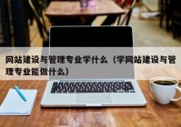 网站建设与管理专业学什么（学网站建设与管理专业能做什么）