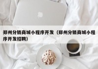 郑州分销商城小程序开发（郑州分销商城小程序开发招聘）